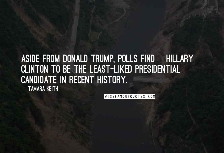 Tamara Keith Quotes: Aside from Donald Trump, polls find [Hillary] Clinton to be the least-liked presidential candidate in recent history.