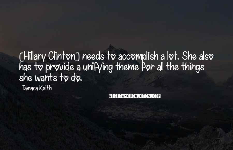 Tamara Keith Quotes: [Hillary Clinton] needs to accomplish a lot. She also has to provide a unifying theme for all the things she wants to do.