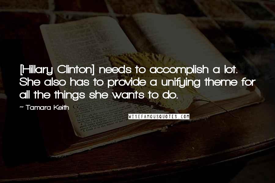 Tamara Keith Quotes: [Hillary Clinton] needs to accomplish a lot. She also has to provide a unifying theme for all the things she wants to do.