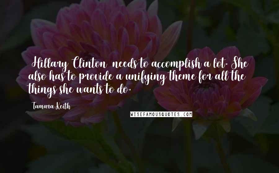 Tamara Keith Quotes: [Hillary Clinton] needs to accomplish a lot. She also has to provide a unifying theme for all the things she wants to do.