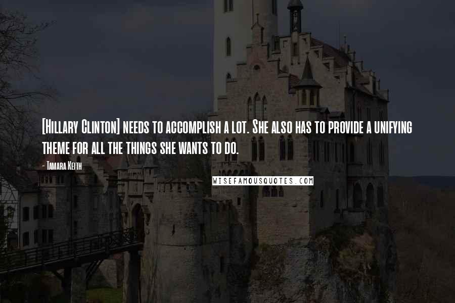 Tamara Keith Quotes: [Hillary Clinton] needs to accomplish a lot. She also has to provide a unifying theme for all the things she wants to do.