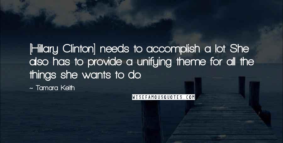 Tamara Keith Quotes: [Hillary Clinton] needs to accomplish a lot. She also has to provide a unifying theme for all the things she wants to do.