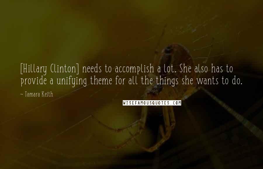 Tamara Keith Quotes: [Hillary Clinton] needs to accomplish a lot. She also has to provide a unifying theme for all the things she wants to do.