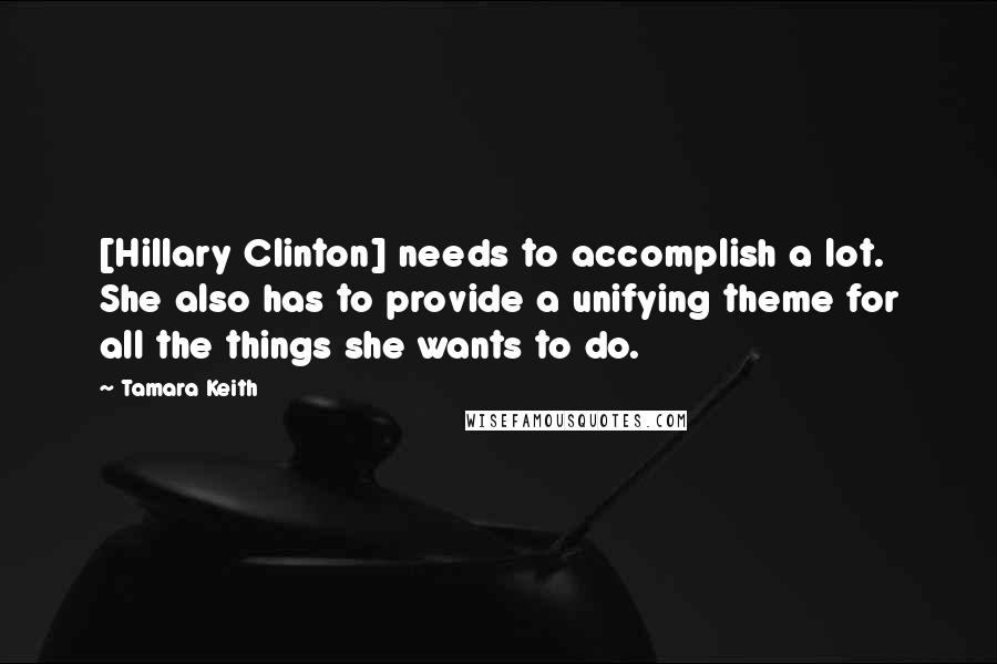 Tamara Keith Quotes: [Hillary Clinton] needs to accomplish a lot. She also has to provide a unifying theme for all the things she wants to do.