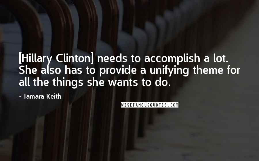 Tamara Keith Quotes: [Hillary Clinton] needs to accomplish a lot. She also has to provide a unifying theme for all the things she wants to do.