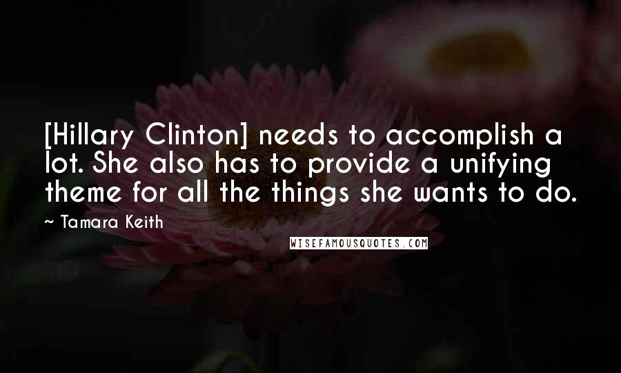 Tamara Keith Quotes: [Hillary Clinton] needs to accomplish a lot. She also has to provide a unifying theme for all the things she wants to do.