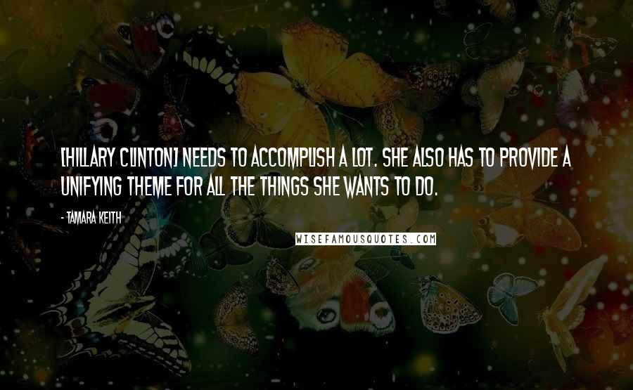 Tamara Keith Quotes: [Hillary Clinton] needs to accomplish a lot. She also has to provide a unifying theme for all the things she wants to do.