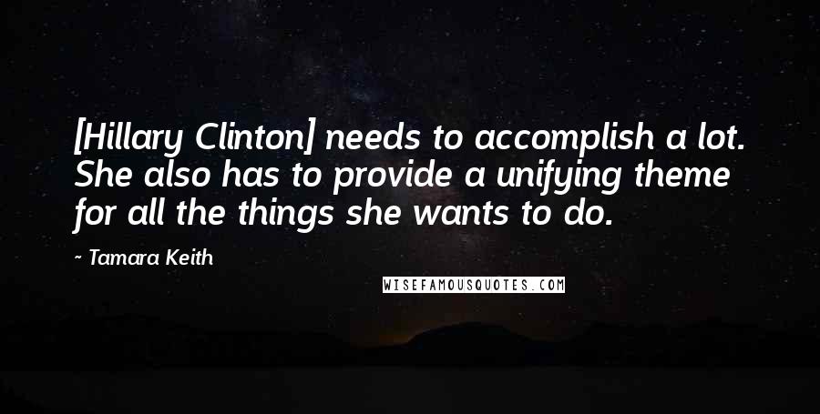 Tamara Keith Quotes: [Hillary Clinton] needs to accomplish a lot. She also has to provide a unifying theme for all the things she wants to do.