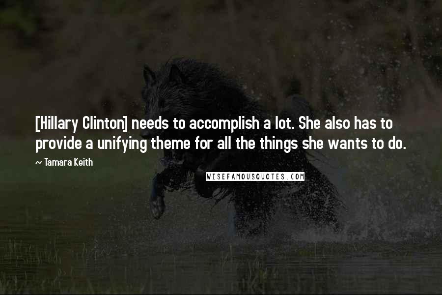 Tamara Keith Quotes: [Hillary Clinton] needs to accomplish a lot. She also has to provide a unifying theme for all the things she wants to do.