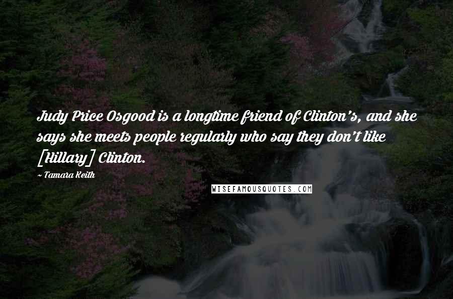 Tamara Keith Quotes: Judy Price Osgood is a longtime friend of Clinton's, and she says she meets people regularly who say they don't like [Hillary] Clinton.