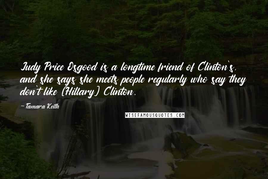 Tamara Keith Quotes: Judy Price Osgood is a longtime friend of Clinton's, and she says she meets people regularly who say they don't like [Hillary] Clinton.