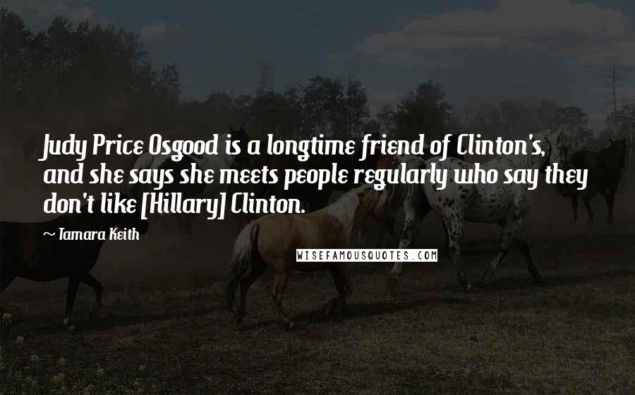 Tamara Keith Quotes: Judy Price Osgood is a longtime friend of Clinton's, and she says she meets people regularly who say they don't like [Hillary] Clinton.