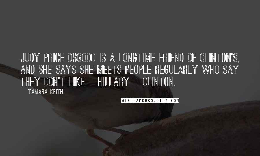 Tamara Keith Quotes: Judy Price Osgood is a longtime friend of Clinton's, and she says she meets people regularly who say they don't like [Hillary] Clinton.