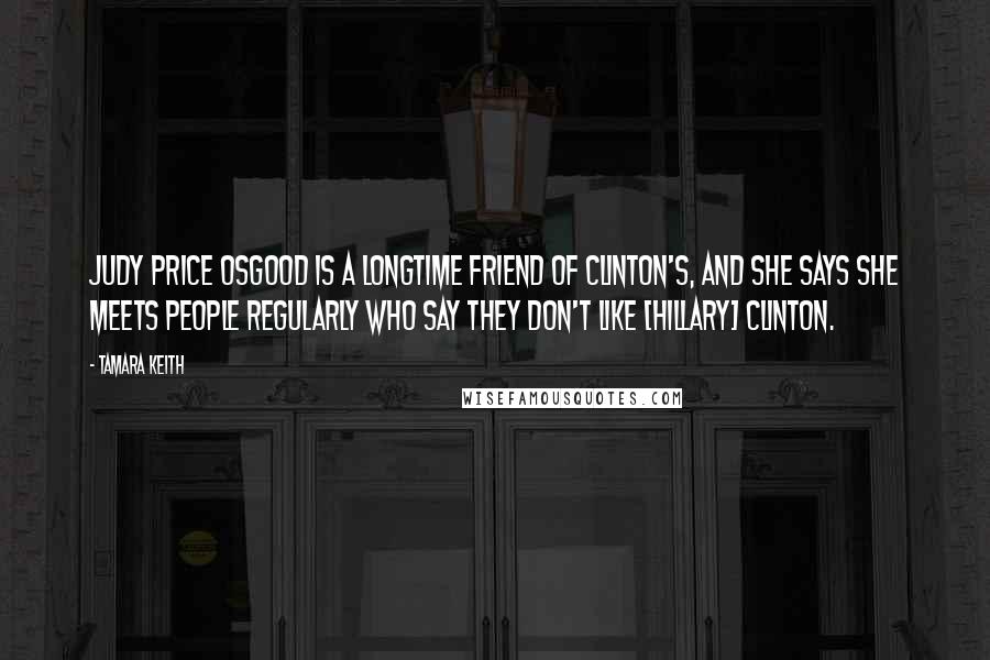 Tamara Keith Quotes: Judy Price Osgood is a longtime friend of Clinton's, and she says she meets people regularly who say they don't like [Hillary] Clinton.