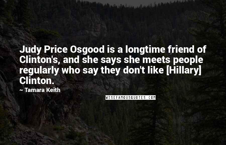 Tamara Keith Quotes: Judy Price Osgood is a longtime friend of Clinton's, and she says she meets people regularly who say they don't like [Hillary] Clinton.