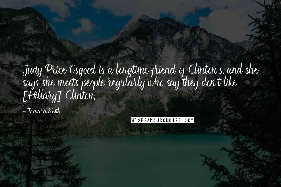 Tamara Keith Quotes: Judy Price Osgood is a longtime friend of Clinton's, and she says she meets people regularly who say they don't like [Hillary] Clinton.