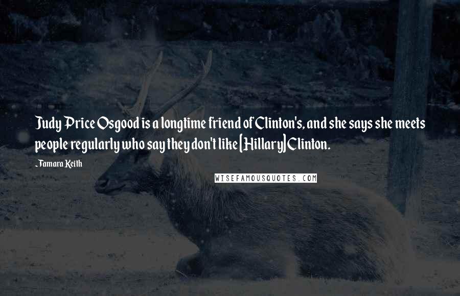 Tamara Keith Quotes: Judy Price Osgood is a longtime friend of Clinton's, and she says she meets people regularly who say they don't like [Hillary] Clinton.