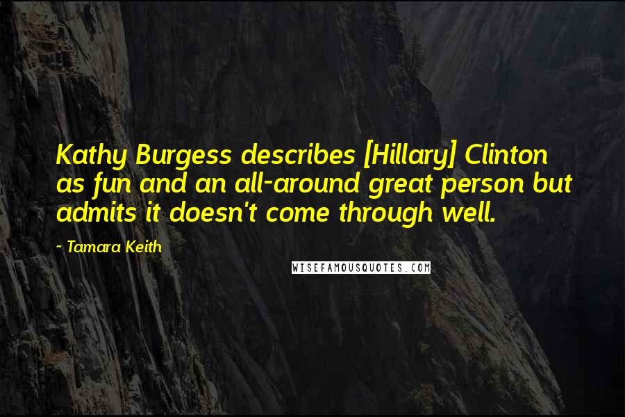 Tamara Keith Quotes: Kathy Burgess describes [Hillary] Clinton as fun and an all-around great person but admits it doesn't come through well.