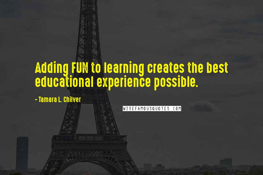 Tamara L. Chilver Quotes: Adding FUN to learning creates the best educational experience possible.