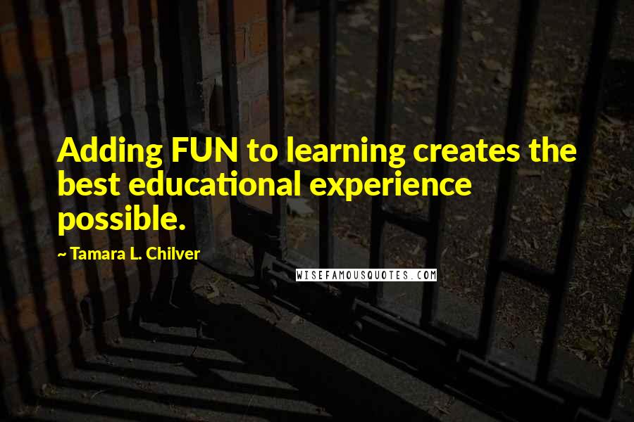 Tamara L. Chilver Quotes: Adding FUN to learning creates the best educational experience possible.