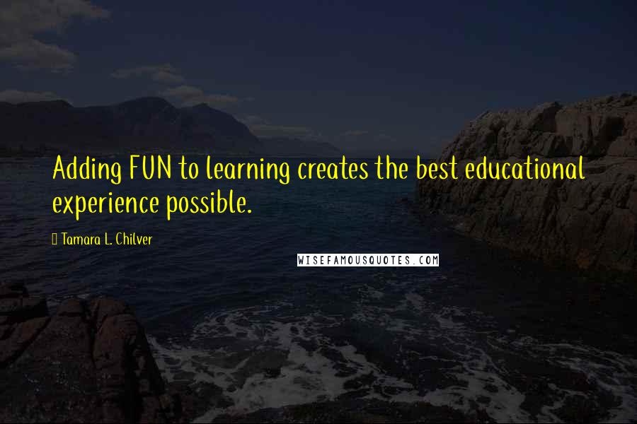 Tamara L. Chilver Quotes: Adding FUN to learning creates the best educational experience possible.