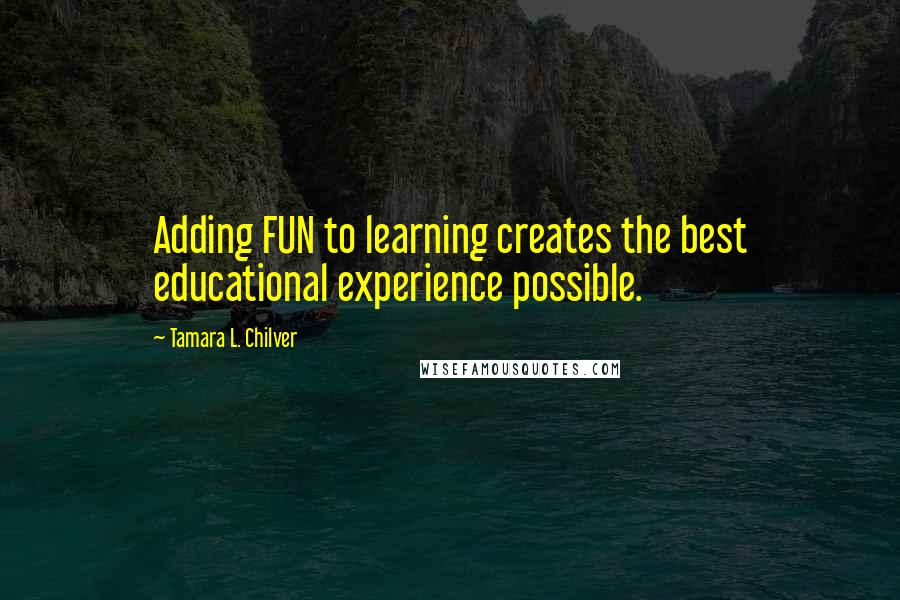 Tamara L. Chilver Quotes: Adding FUN to learning creates the best educational experience possible.