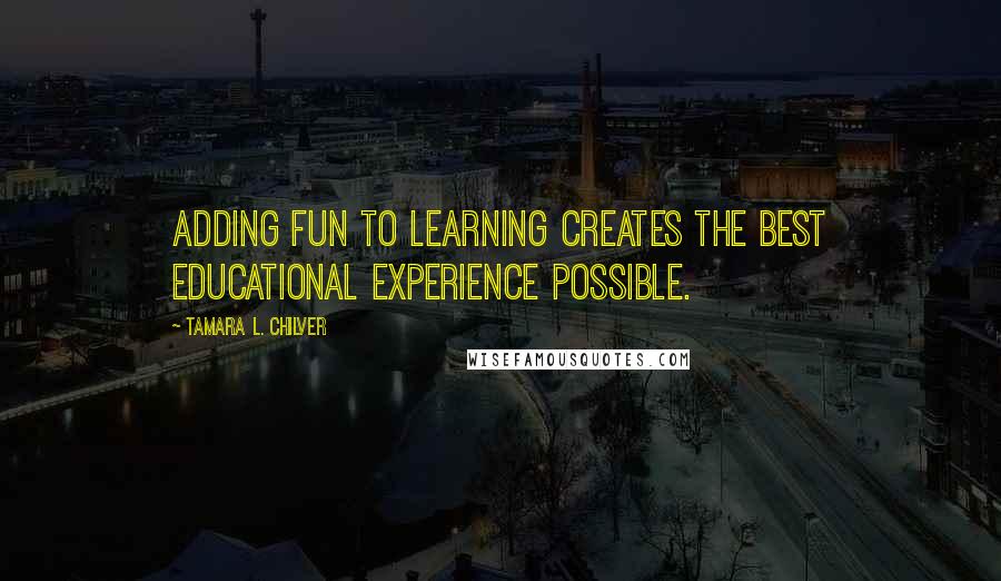 Tamara L. Chilver Quotes: Adding FUN to learning creates the best educational experience possible.