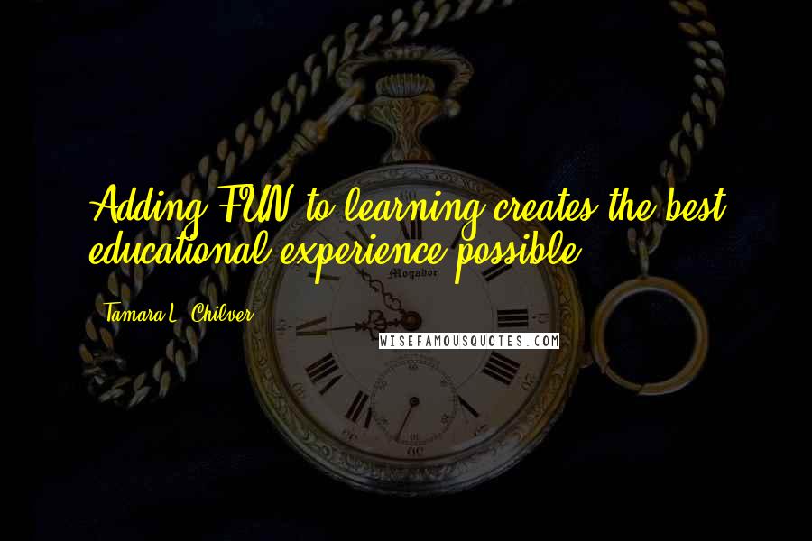 Tamara L. Chilver Quotes: Adding FUN to learning creates the best educational experience possible.