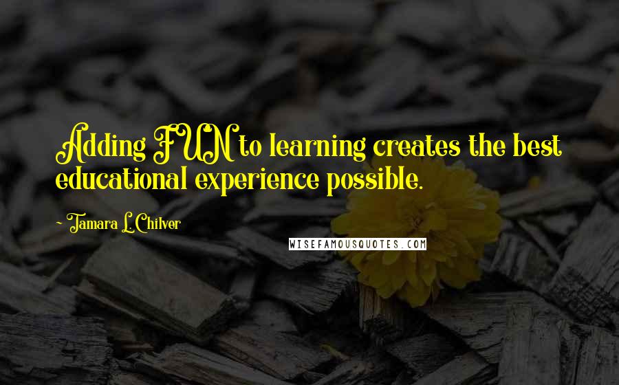 Tamara L. Chilver Quotes: Adding FUN to learning creates the best educational experience possible.