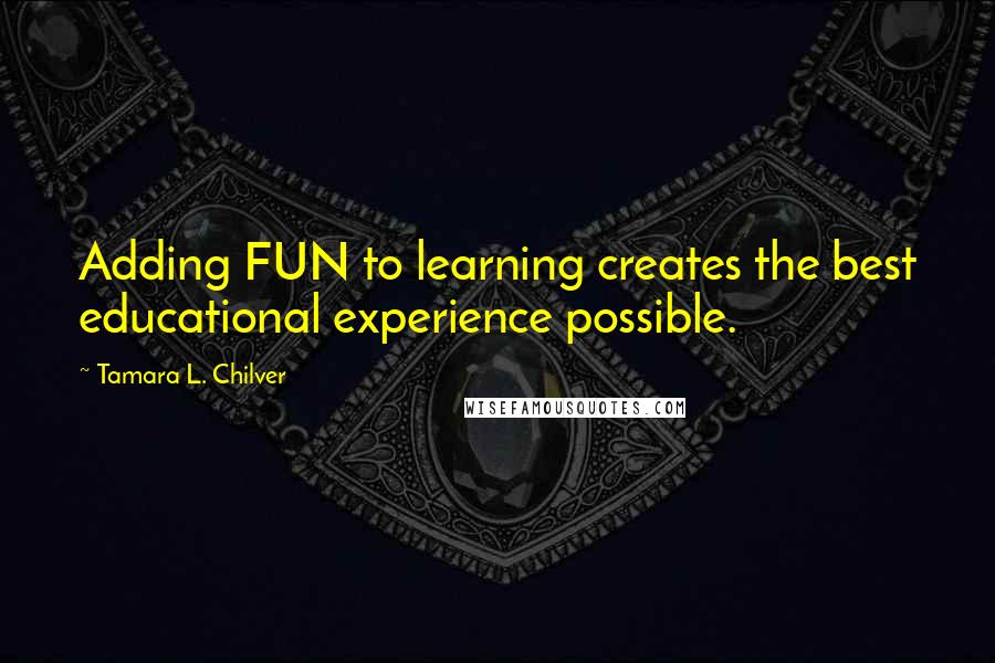 Tamara L. Chilver Quotes: Adding FUN to learning creates the best educational experience possible.