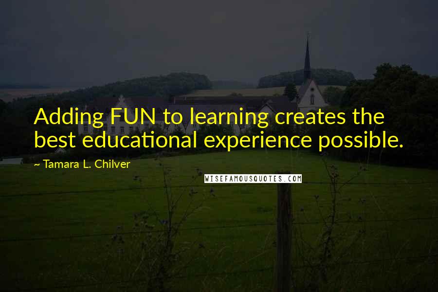 Tamara L. Chilver Quotes: Adding FUN to learning creates the best educational experience possible.