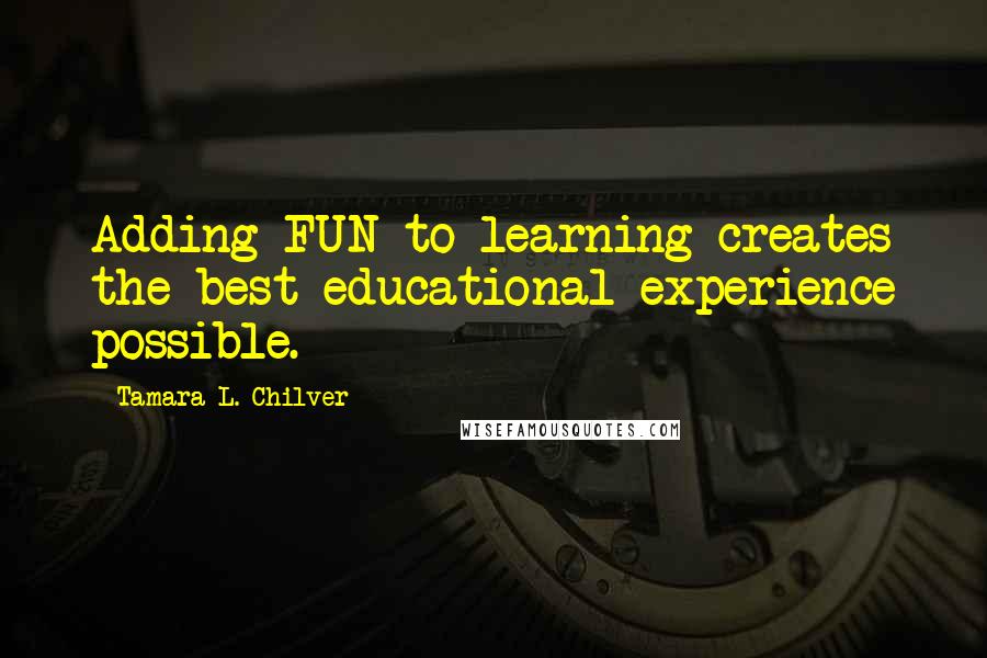 Tamara L. Chilver Quotes: Adding FUN to learning creates the best educational experience possible.