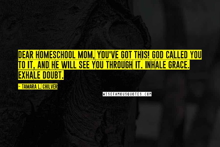 Tamara L. Chilver Quotes: Dear Homeschool Mom, You've got this! God called you to it, and He will see you through it. Inhale Grace. Exhale Doubt.