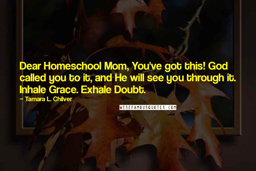 Tamara L. Chilver Quotes: Dear Homeschool Mom, You've got this! God called you to it, and He will see you through it. Inhale Grace. Exhale Doubt.