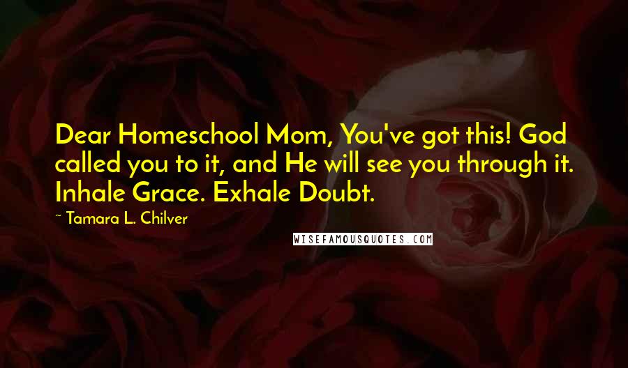 Tamara L. Chilver Quotes: Dear Homeschool Mom, You've got this! God called you to it, and He will see you through it. Inhale Grace. Exhale Doubt.