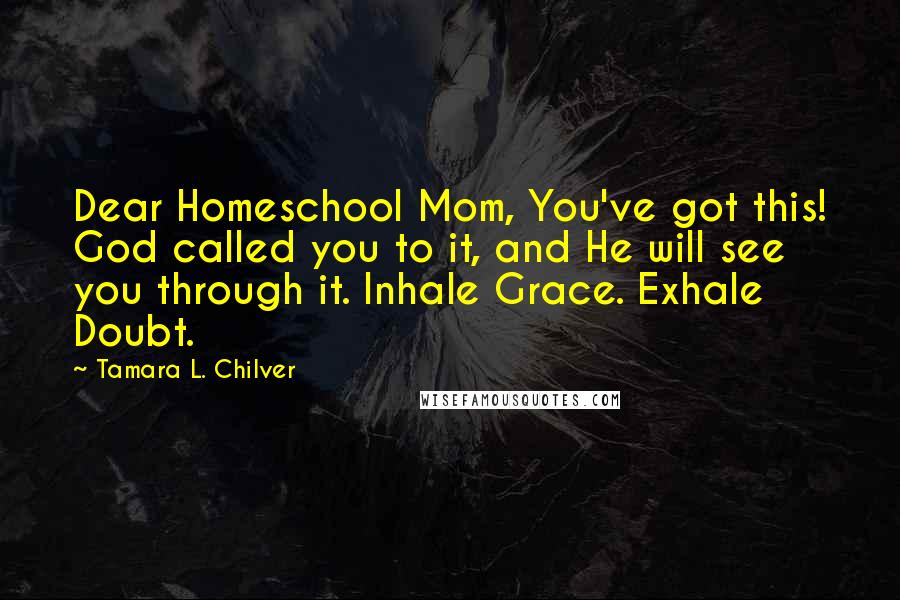 Tamara L. Chilver Quotes: Dear Homeschool Mom, You've got this! God called you to it, and He will see you through it. Inhale Grace. Exhale Doubt.