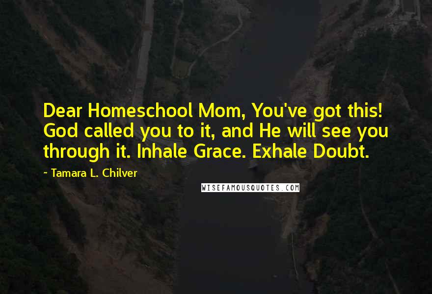 Tamara L. Chilver Quotes: Dear Homeschool Mom, You've got this! God called you to it, and He will see you through it. Inhale Grace. Exhale Doubt.