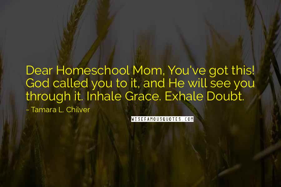 Tamara L. Chilver Quotes: Dear Homeschool Mom, You've got this! God called you to it, and He will see you through it. Inhale Grace. Exhale Doubt.
