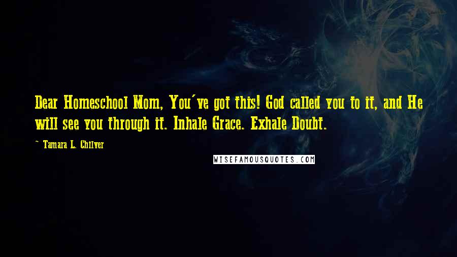Tamara L. Chilver Quotes: Dear Homeschool Mom, You've got this! God called you to it, and He will see you through it. Inhale Grace. Exhale Doubt.