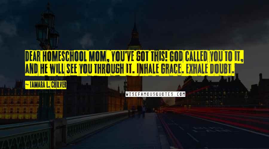 Tamara L. Chilver Quotes: Dear Homeschool Mom, You've got this! God called you to it, and He will see you through it. Inhale Grace. Exhale Doubt.