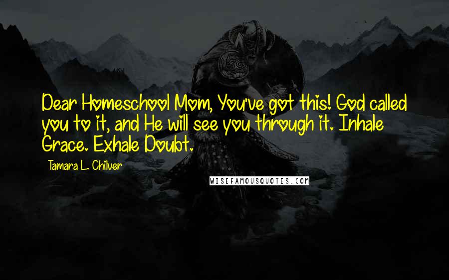 Tamara L. Chilver Quotes: Dear Homeschool Mom, You've got this! God called you to it, and He will see you through it. Inhale Grace. Exhale Doubt.