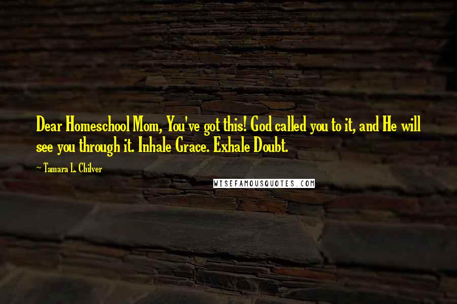 Tamara L. Chilver Quotes: Dear Homeschool Mom, You've got this! God called you to it, and He will see you through it. Inhale Grace. Exhale Doubt.