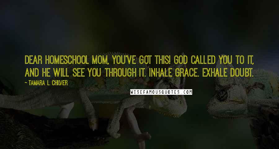 Tamara L. Chilver Quotes: Dear Homeschool Mom, You've got this! God called you to it, and He will see you through it. Inhale Grace. Exhale Doubt.