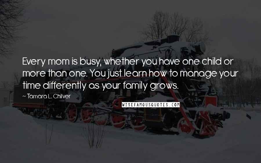 Tamara L. Chilver Quotes: Every mom is busy, whether you have one child or more than one. You just learn how to manage your time differently as your family grows.