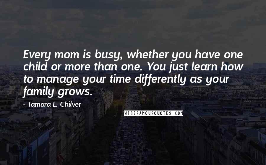 Tamara L. Chilver Quotes: Every mom is busy, whether you have one child or more than one. You just learn how to manage your time differently as your family grows.
