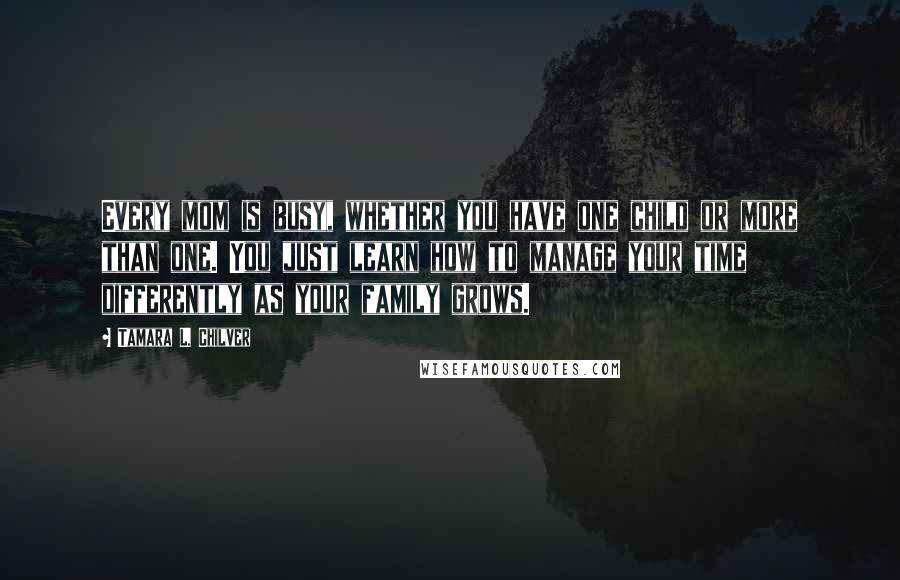 Tamara L. Chilver Quotes: Every mom is busy, whether you have one child or more than one. You just learn how to manage your time differently as your family grows.