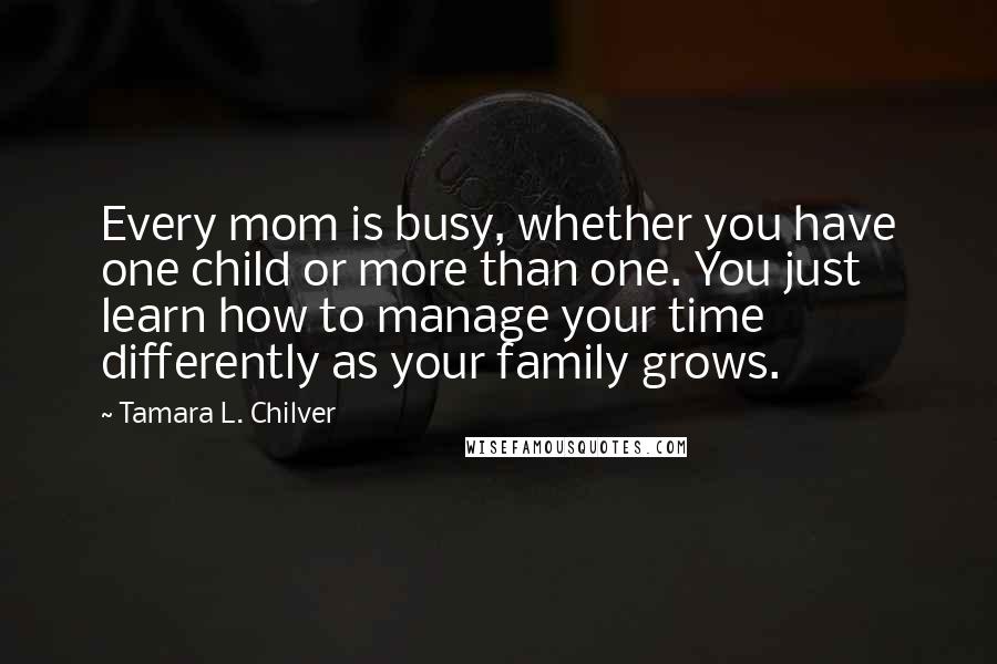 Tamara L. Chilver Quotes: Every mom is busy, whether you have one child or more than one. You just learn how to manage your time differently as your family grows.