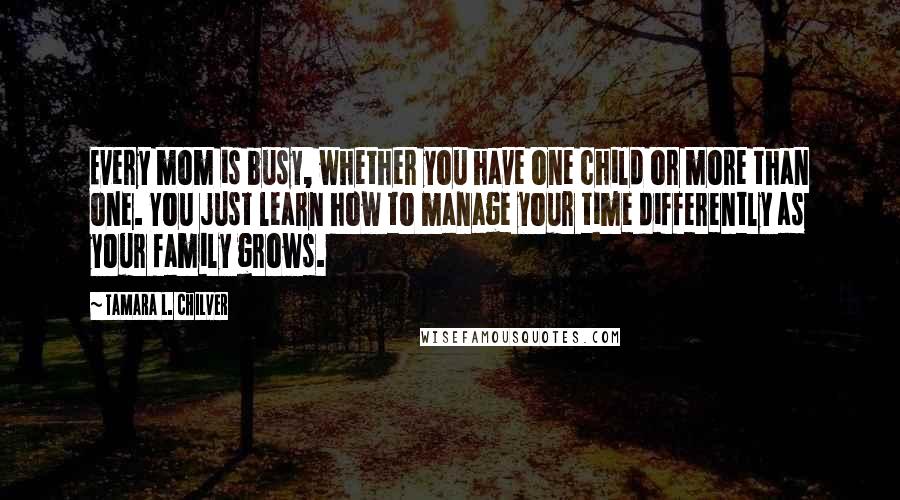 Tamara L. Chilver Quotes: Every mom is busy, whether you have one child or more than one. You just learn how to manage your time differently as your family grows.