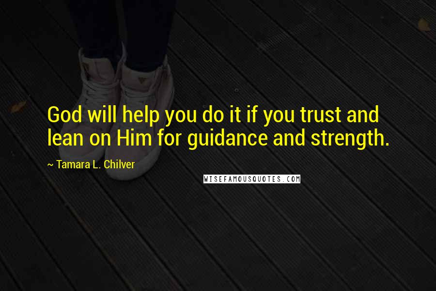 Tamara L. Chilver Quotes: God will help you do it if you trust and lean on Him for guidance and strength.