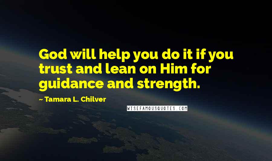 Tamara L. Chilver Quotes: God will help you do it if you trust and lean on Him for guidance and strength.